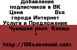 Добавление подписчиков в ВК › Цена ­ 5000-10000 - Все города Интернет » Услуги и Предложения   . Чувашия респ.,Канаш г.